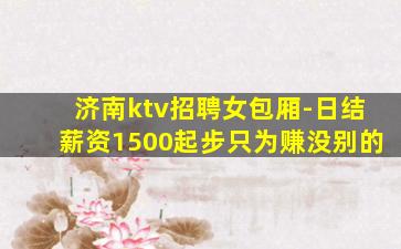 济南ktv招聘女包厢-日结薪资1500起步只为赚没别的